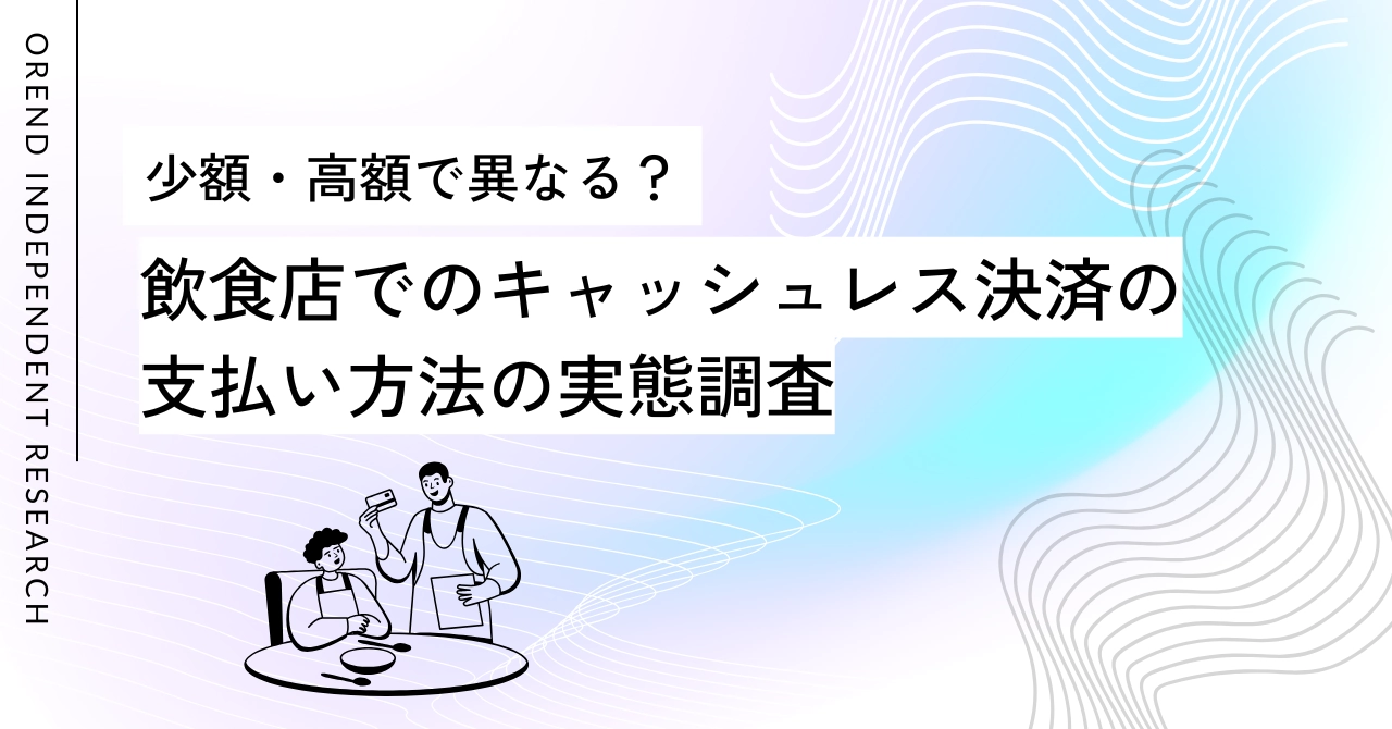 少額・高額で異なる？飲食店でのキャッシュレス決済の支払い方法の実態調査｜OREND（オレンド）独自調査レポートのアイキャッチ画像