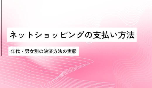 ネットショッピングの支払い方法を年代・男女別に調査｜主な決済手段の利用傾向を解説【OREND（オレンド）独自レポート】