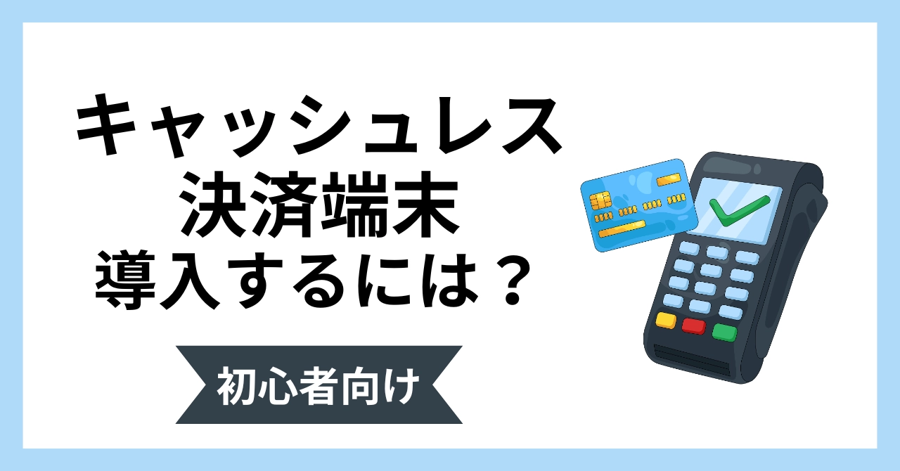 キャッシュレス決済端末の導入方法を初心者向けにわかりやすく解説