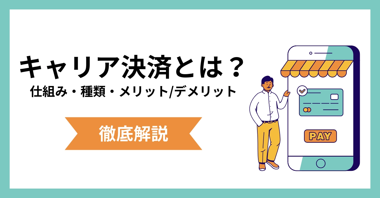 キャリア決済とは？仕組み・種類・限度額、メリットとデメリットを解説
